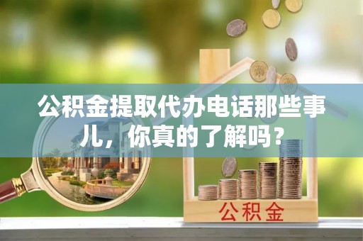 员林公积金提取代办电话那些事儿，你真的了解吗？