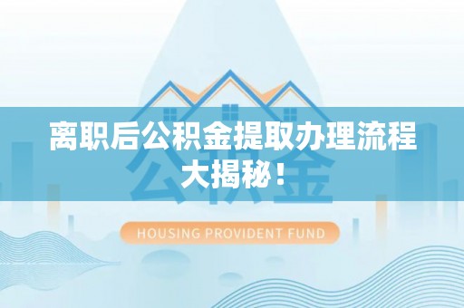 员林离职后公积金提取办理流程大揭秘！