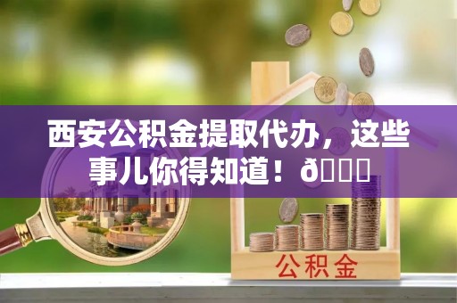 员林西安公积金提取代办，这些事儿你得知道！😎