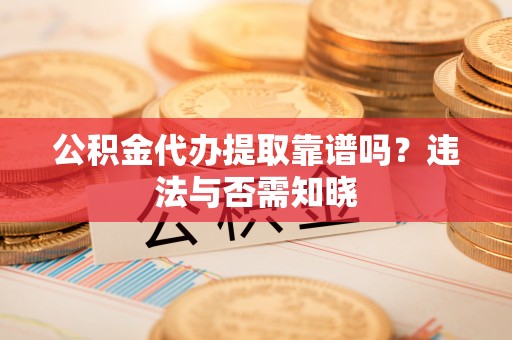 员林公积金代办提取靠谱吗？违法与否需知晓