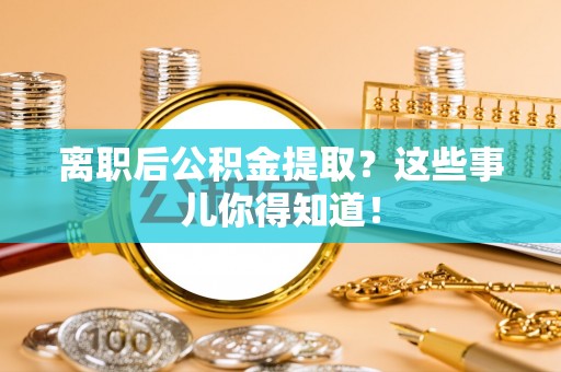 员林离职后公积金提取？这些事儿你得知道！