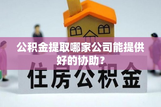 员林公积金提取哪家公司能提供好的协助？
