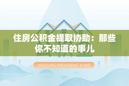 员林住房公积金提取协助：那些你不知道的事儿